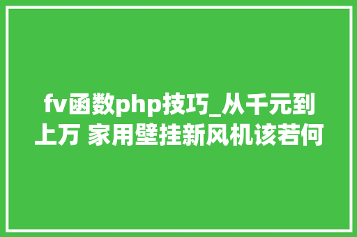 fv函数php技巧_从千元到上万 家用壁挂新风机该若何选 fv函数php技巧_从千元到上万 家用壁挂新风机该若何选 PHP教程