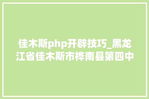 佳木斯php开辟技巧_黑龙江省佳木斯市桦南县第四中学签约科讯传授教化本钱库项目