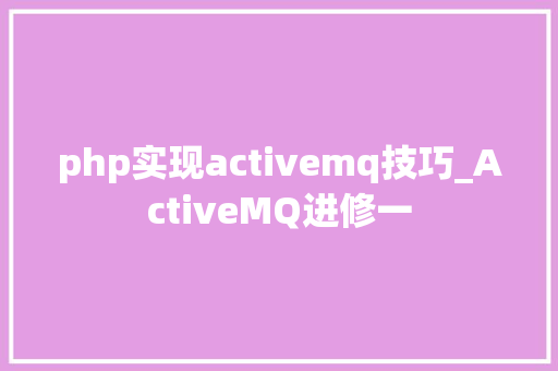 php实现activemq技巧_ActiveMQ进修一