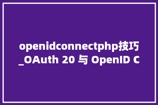 openidconnectphp技巧_OAuth 20 与 OpenID Connect 协议的完整指南 openidconnectphp技巧_OAuth 20 与 OpenID Connect 协议的完整指南 网站推广