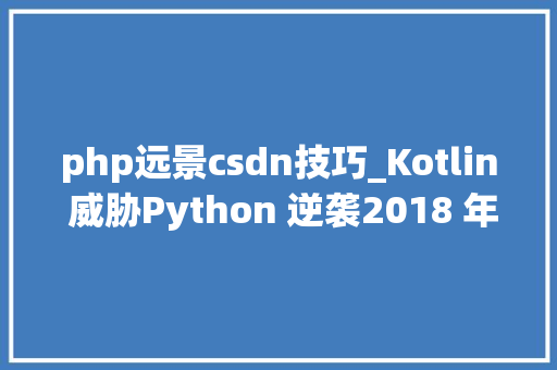 php远景csdn技巧_Kotlin 威胁Python 逆袭2018 年轨范员需要进级哪些技能 php远景csdn技巧_Kotlin 威胁Python 逆袭2018 年轨范员需要进级哪些技能 网站推广
