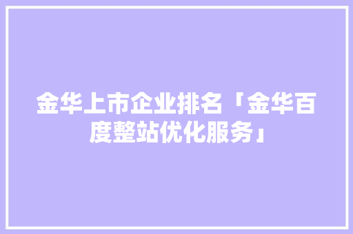 金华上市企业排名「金华百度整站优化服务」