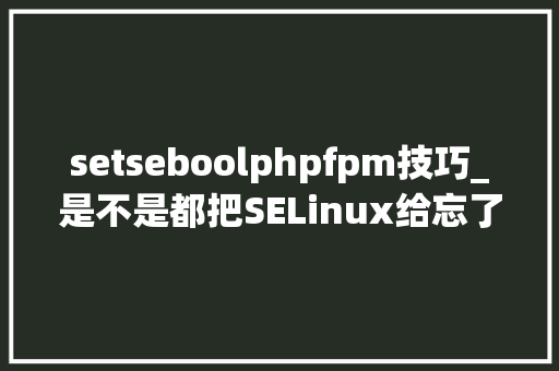 setseboolphpfpm技巧_是不是都把SELinux给忘了 setseboolphpfpm技巧_是不是都把SELinux给忘了 PHP教程