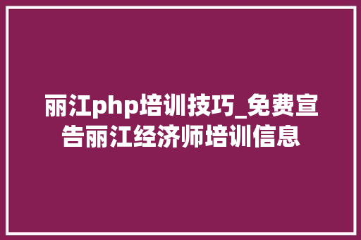 丽江php培训技巧_免费宣告丽江经济师培训信息 丽江php培训技巧_免费宣告丽江经济师培训信息 PHP教程