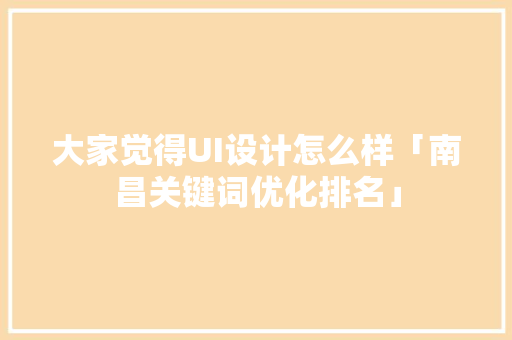 大家觉得UI设计怎么样「南昌关键词优化排名」