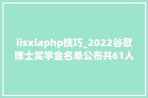 iisxiaphp技巧_2022谷歌博士奖学金名单公布共61人获奖新增推荐系统倾向