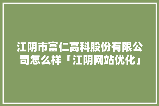 江阴市富仁高科股份有限公司怎么样「江阴网站优化」