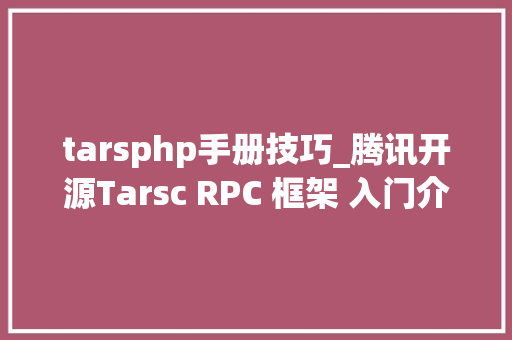 tarsphp手册技巧_腾讯开源Tarsc RPC 框架 入门介绍