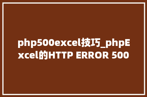php500excel技巧_phpExcel的HTTP ERROR 500的技巧
