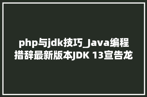 php与jdk技巧_Java编程措辞最新版本JDK 13宣告龙芯中科供献度居全球前5 php与jdk技巧_Java编程措辞最新版本JDK 13宣告龙芯中科供献度居全球前5 网站建设