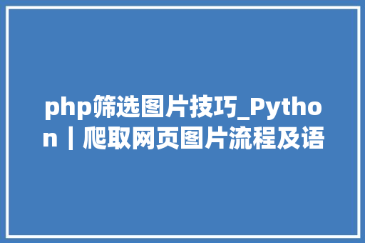 php筛选图片技巧_Python｜爬取网页图片流程及语法解释附代码