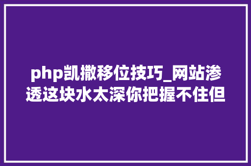php凯撒移位技巧_网站渗透这块水太深你把握不住但你叔我能十年经验分享 php凯撒移位技巧_网站渗透这块水太深你把握不住但你叔我能十年经验分享 网站推广