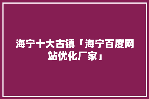 海宁十大古镇「海宁百度网站优化厂家」