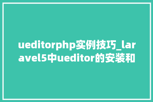 ueditorphp实例技巧_laravel5中ueditor的安装和运用