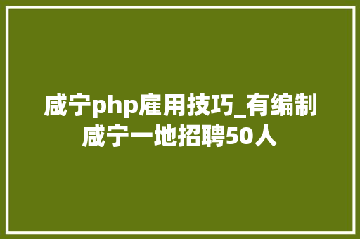 咸宁php雇用技巧_有编制咸宁一地招聘50人 咸宁php雇用技巧_有编制咸宁一地招聘50人 网站建设