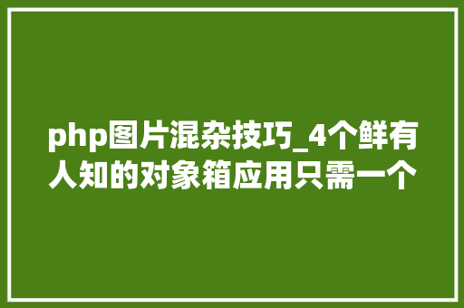 php图片混杂技巧_4个鲜有人知的对象箱应用只需一个就能秒了你的所有APP