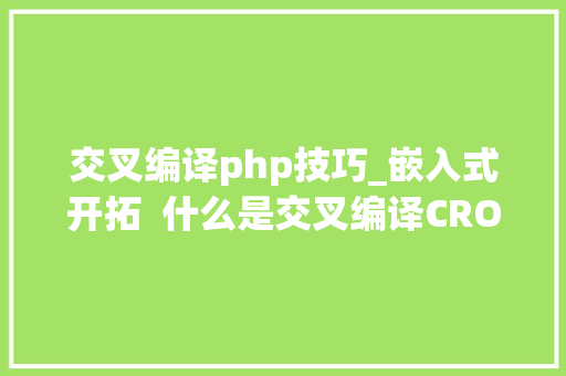 交叉编译php技巧_嵌入式开拓  什么是交叉编译CROSS_COMPILE 交叉编译php技巧_嵌入式开拓  什么是交叉编译CROSS_COMPILE 网站推广