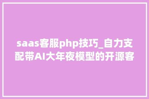 saas客服php技巧_自力支配带AI大年夜模型的开源客服系统PHPSwoole saas客服php技巧_自力支配带AI大年夜模型的开源客服系统PHPSwoole Web前端