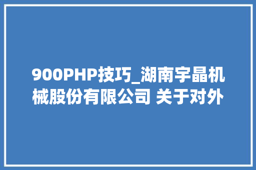 900PHP技巧_湖南宇晶机械股份有限公司 关于对外投资收购股权的通知书记 900PHP技巧_湖南宇晶机械股份有限公司 关于对外投资收购股权的通知书记 PHP教程
