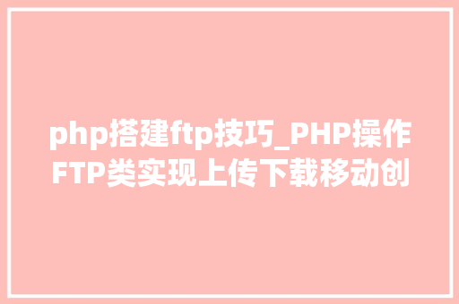 php搭建ftp技巧_PHP操作FTP类实现上传下载移动创建的方法