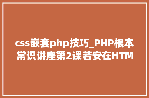 css嵌套php技巧_PHP根本常识讲座第2课若安在HTML页面中嵌入PHP代码 css嵌套php技巧_PHP根本常识讲座第2课若安在HTML页面中嵌入PHP代码 网站建设
