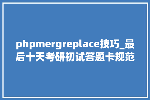 phpmergreplace技巧_最后十天考研初试答题卡规范你需要谨记DAY130 phpmergreplace技巧_最后十天考研初试答题卡规范你需要谨记DAY130 Web前端