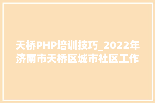 天桥PHP培训技巧_2022年济南市天桥区城市社区工作者招考通知书记