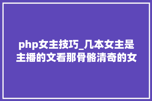 php女主技巧_几本女主是主播的文看那骨骼清奇的女主与不一样的直播 php女主技巧_几本女主是主播的文看那骨骼清奇的女主与不一样的直播 网站推广