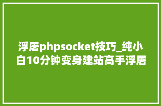 浮屠phpsocket技巧_纯小白10分钟变身建站高手浮屠linux面板全体验 浮屠phpsocket技巧_纯小白10分钟变身建站高手浮屠linux面板全体验 SEO优化