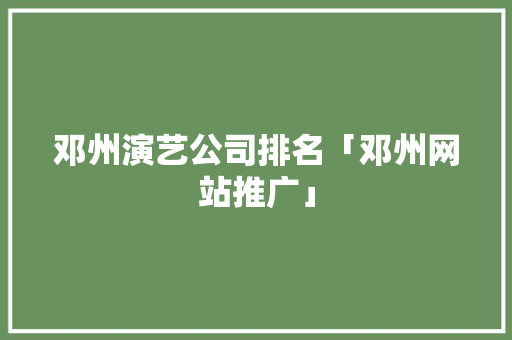 邓州演艺公司排名「邓州网站推广」