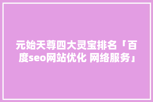 元始天尊四大灵宝排名「百度seo网站优化 网络服务」