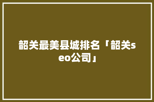 韶关最美县城排名「韶关seo公司」