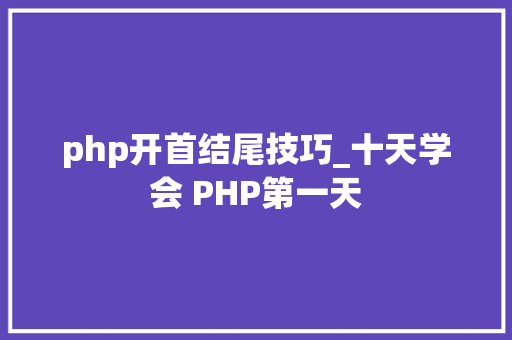 php开首结尾技巧_十天学会 PHP第一天