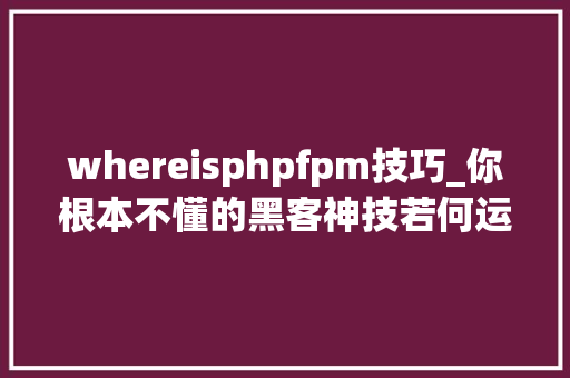 whereisphpfpm技巧_你根本不懂的黑客神技若何运用PHPFPM远程代码实行