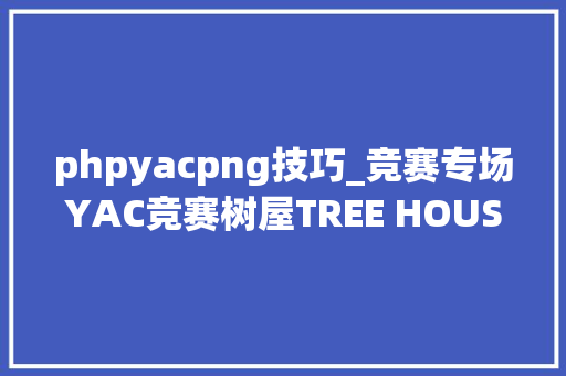 phpyacpng技巧_竞赛专场YAC竞赛树屋TREE HOUSE MODULE