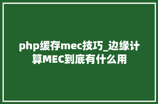 php缓存mec技巧_边缘计算MEC到底有什么用