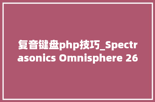 复音键盘php技巧_Spectrasonics Omnisphere 262大年夜气合成器70套扩展  PCMAC