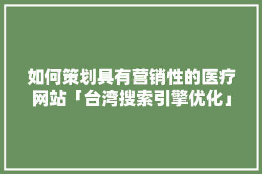 如何策划具有营销性的医疗网站「台湾搜索引擎优化」