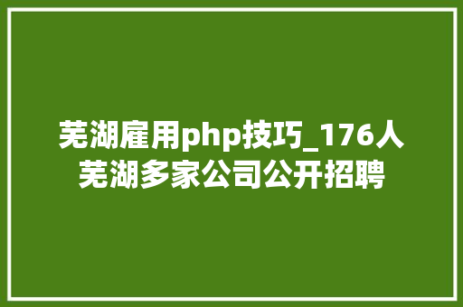芜湖雇用php技巧_176人芜湖多家公司公开招聘