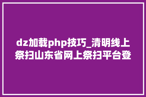 dz加载php技巧_清明线上祭扫山东省网上祭扫平台登录办法看这里