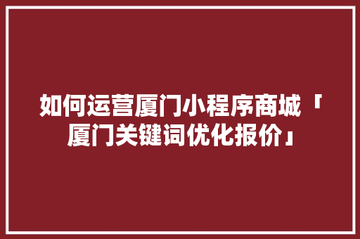 如何运营厦门小程序商城「厦门关键词优化报价」