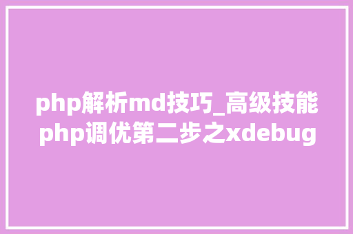 php解析md技巧_高级技能php调优第二步之xdebug调优分析md