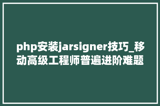php安装jarsigner技巧_移动高级工程师普遍进阶难题碰着瓶颈我们该若何去提升自己