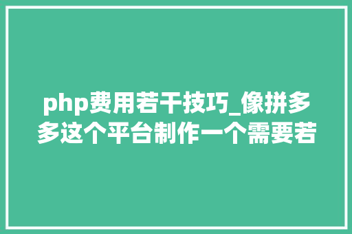 php费用若干技巧_像拼多多这个平台制作一个需要若干钱后期又要若干钱