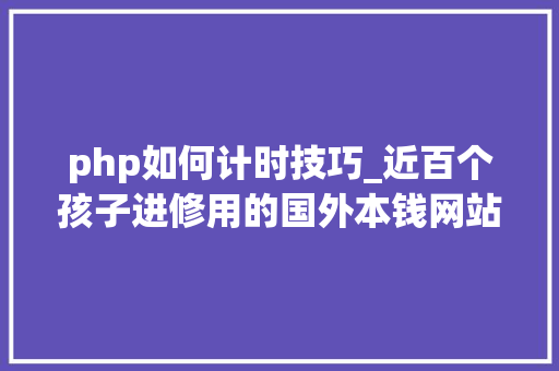 php如何计时技巧_近百个孩子进修用的国外本钱网站都整理好了数学英语手工历史全都有