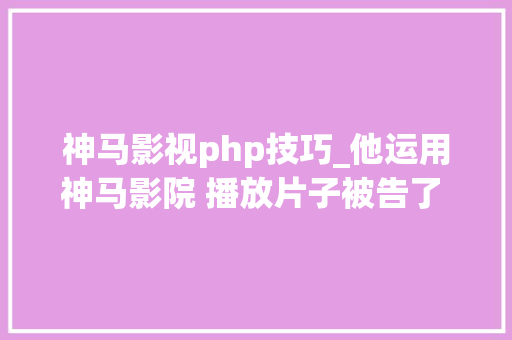 神马影视php技巧_他运用神马影院 播放片子被告了 结果却是侵权另有他人