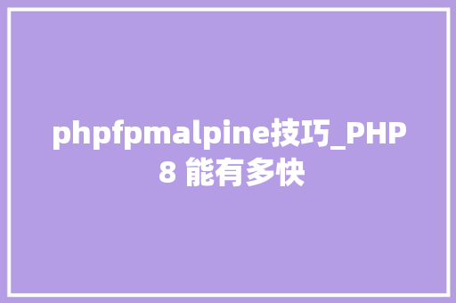 phpfpmalpine技巧_PHP 8 能有多快