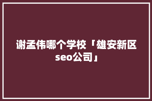 谢孟伟哪个学校「雄安新区seo公司」