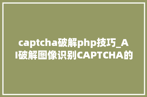 captcha破解php技巧_AI破解图像识别CAPTCHA的里程碑100成功率激发安然思虑