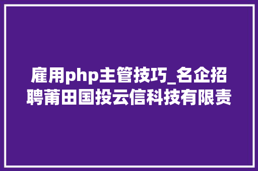 雇用php主管技巧_名企招聘莆田国投云信科技有限责任公司